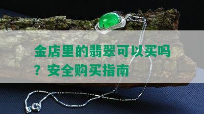 金店里的翡翠可以买吗？安全购买指南