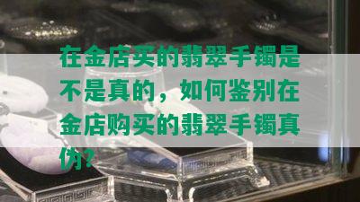 在金店买的翡翠手镯是不是真的，如何鉴别在金店购买的翡翠手镯真伪？