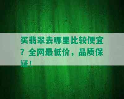 买翡翠去哪里比较便宜？全网更低价，品质保证！