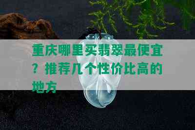 重庆哪里买翡翠更便宜？推荐几个性价比高的地方