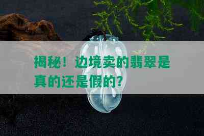 揭秘！边境卖的翡翠是真的还是假的？