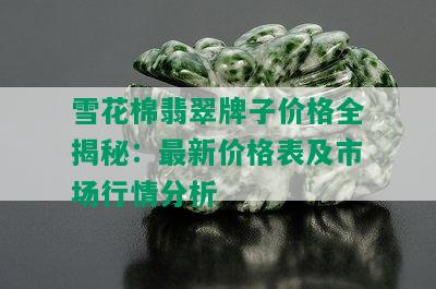 雪花棉翡翠牌子价格全揭秘：最新价格表及市场行情分析