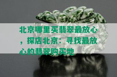 北京哪里买翡翠最放心，探店北京：寻找最放心的翡翠购买地