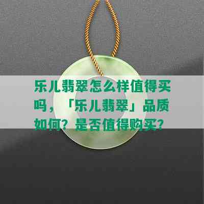 乐儿翡翠怎么样值得买吗，「乐儿翡翠」品质如何？是否值得购买？