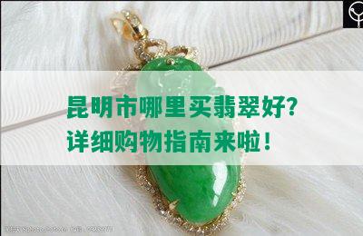 昆明市哪里买翡翠好？详细购物指南来啦！