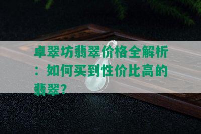 卓翠坊翡翠价格全解析：如何买到性价比高的翡翠？