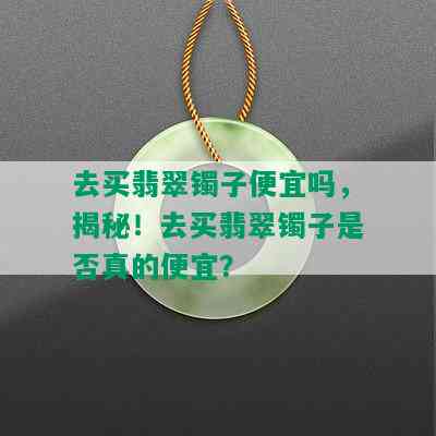 去买翡翠镯子便宜吗，揭秘！去买翡翠镯子是否真的便宜？