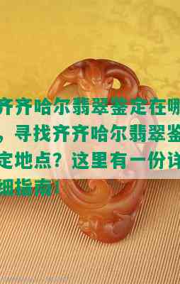 齐齐哈尔翡翠鉴定在哪，寻找齐齐哈尔翡翠鉴定地点？这里有一份详细指南！