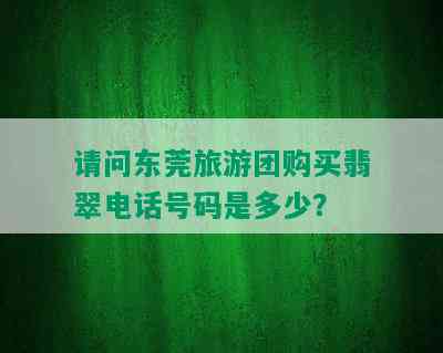 请问东莞旅游团购买翡翠电话号码是多少？