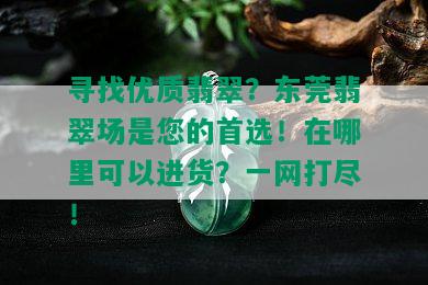 寻找优质翡翠？东莞翡翠场是您的首选！在哪里可以进货？一网打尽！