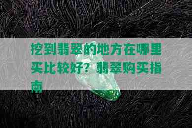 挖到翡翠的地方在哪里买比较好？翡翠购买指南