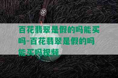 百花翡翠是假的吗能买吗-百花翡翠是假的吗能买吗视频