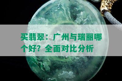 买翡翠：广州与瑞丽哪个好？全面对比分析