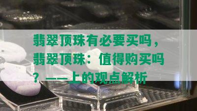 翡翠顶珠有必要买吗，翡翠顶珠：值得购买吗？——上的观点解析