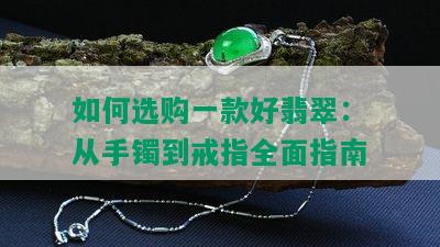 如何选购一款好翡翠：从手镯到戒指全面指南