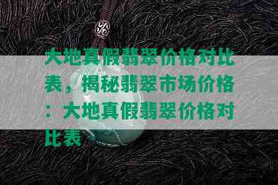 大地真假翡翠价格对比表，揭秘翡翠市场价格：大地真假翡翠价格对比表