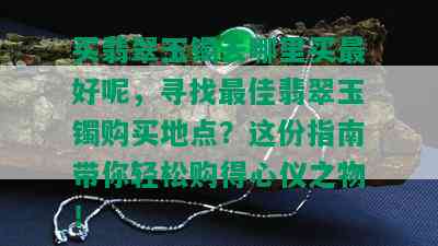 买翡翠玉镯去哪里买更好呢，寻找更佳翡翠玉镯购买地点？这份指南带你轻松购得心仪之物！