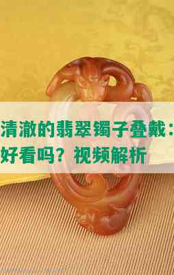 清澈的翡翠镯子叠戴：好看吗？视频解析