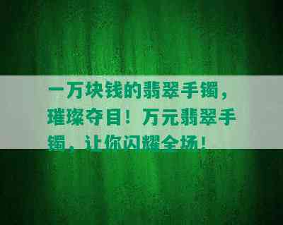 一万块钱的翡翠手镯，璀璨夺目！万元翡翠手镯，让你闪耀全场！