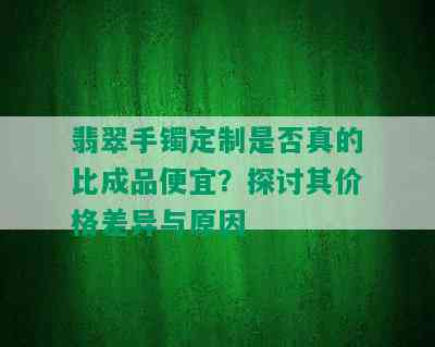 翡翠手镯定制是否真的比成品便宜？探讨其价格差异与原因