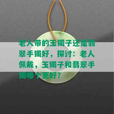 老人带的玉镯子还是翡翠手镯好，探讨：老人佩戴，玉镯子和翡翠手镯哪个更好？