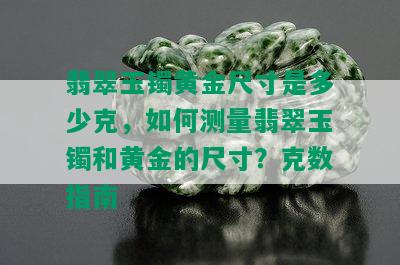 翡翠玉镯黄金尺寸是多少克，如何测量翡翠玉镯和黄金的尺寸？克数指南