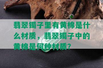 翡翠镯子里有黄棉是什么材质，翡翠镯子中的黄棉是何种材质？