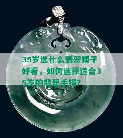 35岁选什么翡翠镯子好看，如何选择适合35岁的翡翠手镯？