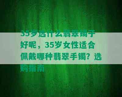 35岁选什么翡翠镯子好呢，35岁女性适合佩戴哪种翡翠手镯？选购指南