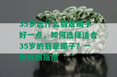 35岁选什么翡翠镯子好一点，如何选择适合35岁的翡翠镯子？一份详细指南