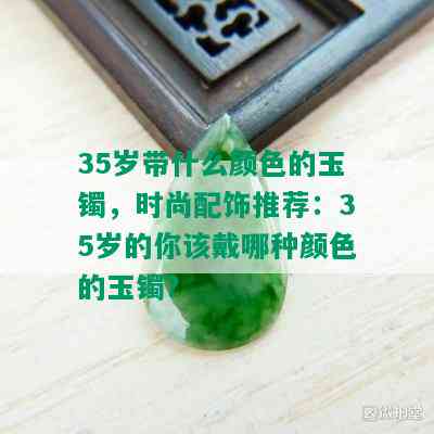 35岁带什么颜色的玉镯，时尚配饰推荐：35岁的你该戴哪种颜色的玉镯？