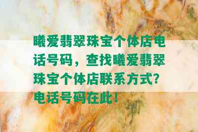 曦爱翡翠珠宝个体店电话号码，查找曦爱翡翠珠宝个体店联系方式？电话号码在此！