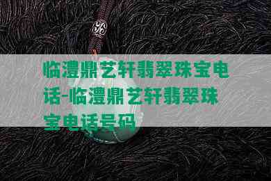 临澧鼎艺轩翡翠珠宝电话-临澧鼎艺轩翡翠珠宝电话号码