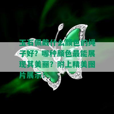 玉石佩戴什么颜色的绳子好？哪种颜色最能展现其美丽？附上精美图片展示！