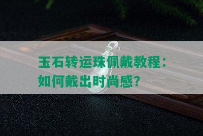 玉石转运珠佩戴教程：如何戴出时尚感？