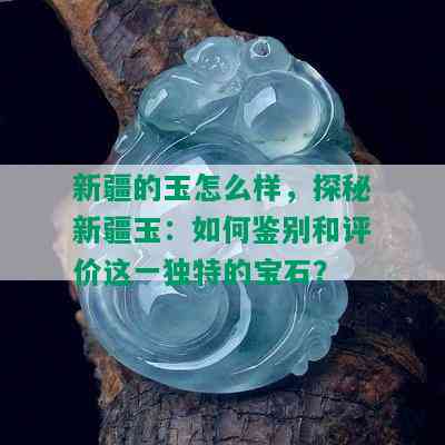 新疆的玉怎么样，探秘新疆玉：如何鉴别和评价这一独特的宝石？