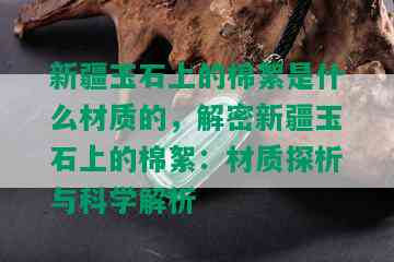 新疆玉石上的棉絮是什么材质的，解密新疆玉石上的棉絮：材质探析与科学解析