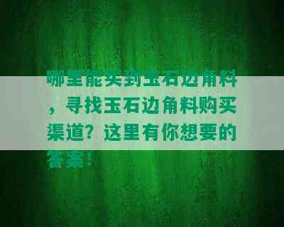 哪里能买到玉石边角料，寻找玉石边角料购买渠道？这里有你想要的答案！