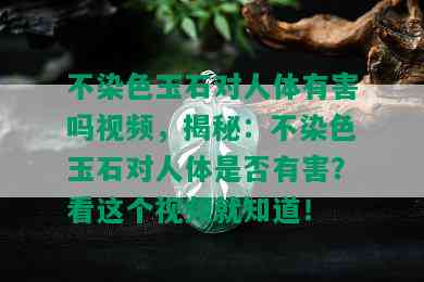 不染色玉石对人体有害吗视频，揭秘：不染色玉石对人体是否有害？看这个视频就知道！