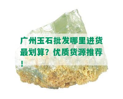 广州玉石批发哪里进货最划算？优质货源推荐！