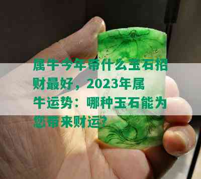 属牛今年带什么玉石招财更好，2023年属牛运势：哪种玉石能为您带来财运？