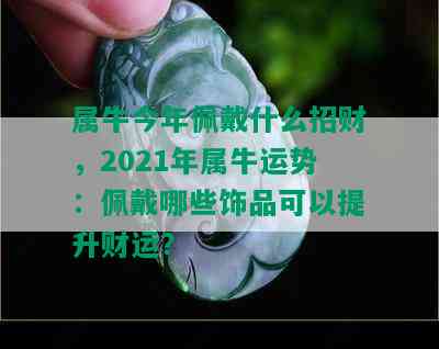 属牛今年佩戴什么招财，2021年属牛运势：佩戴哪些饰品可以提升财运？