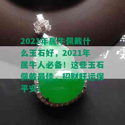 2021年属牛佩戴什么玉石好，2021年属牛人必备！这些玉石佩戴更佳，招财旺运保平安！