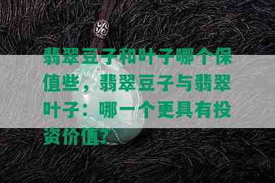 翡翠豆子和叶子哪个保值些，翡翠豆子与翡翠叶子：哪一个更具有投资价值？