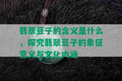 翡翠豆子的含义是什么，探究翡翠豆子的象征意义与文化内涵