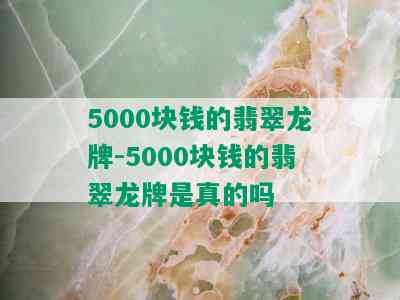 5000块钱的翡翠龙牌-5000块钱的翡翠龙牌是真的吗