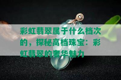 彩虹翡翠属于什么档次的，探秘高档珠宝：彩虹翡翠的奢华魅力