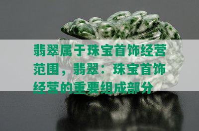 翡翠属于珠宝首饰经营范围，翡翠：珠宝首饰经营的重要组成部分