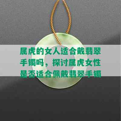 属虎的女人适合戴翡翠手镯吗，探讨属虎女性是否适合佩戴翡翠手镯