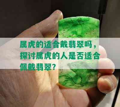 属虎的适合戴翡翠吗，探讨属虎的人是否适合佩戴翡翠？